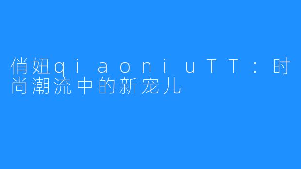 俏妞qiaoniuTT:时尚潮流中的新宠儿