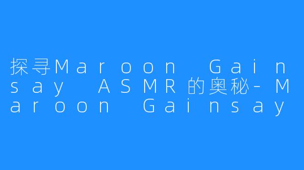 探寻Maroon Gainsay ASMR的奥秘-Maroon Gainsay ASMR