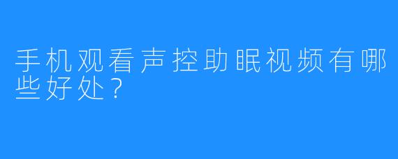 手机观看声控助眠视频有哪些好处？