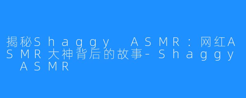 揭秘Shaggy ASMR：网红ASMR大神背后的故事-Shaggy ASMR