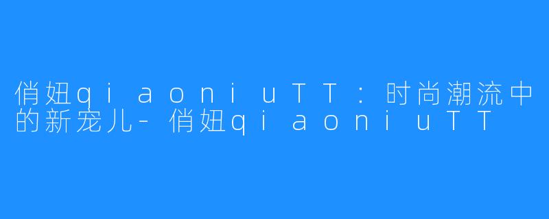 俏妞qiaoniuTT:时尚潮流中的新宠儿-俏妞qiaoniuTT