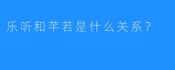 乐听和芊若是什么关系？