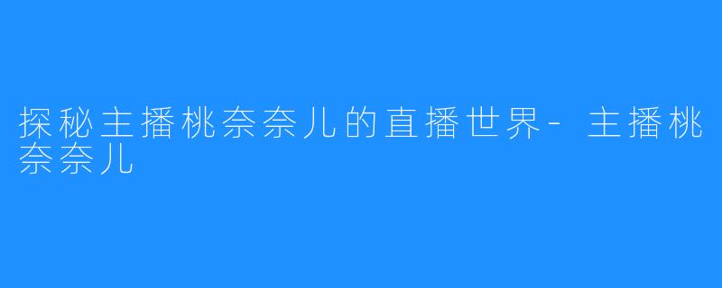 探秘主播桃奈奈儿的直播世界-主播桃奈奈儿