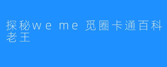 探秘weme觅圈卡通百科老王