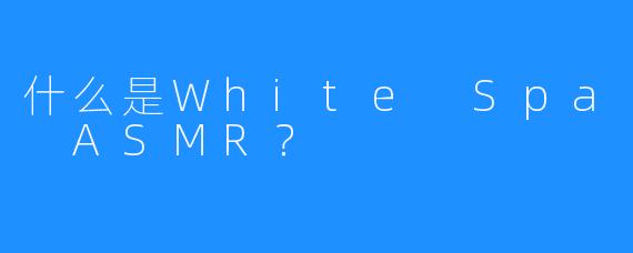 什么是White Spa ASMR？