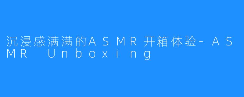 沉浸感满满的ASMR开箱体验-ASMR Unboxing