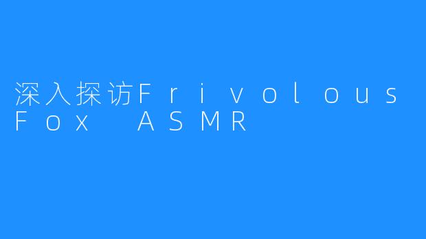 深入探访FrivolousFox ASMR