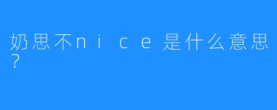 奶思不nice是什么意思？