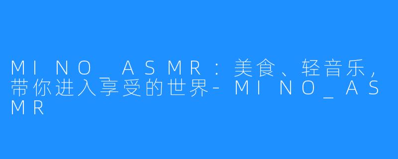 MINO_ASMR：美食、轻音乐，带你进入享受的世界-MINO_ASMR