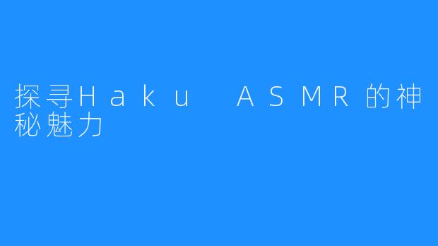 探寻Haku ASMR的神秘魅力