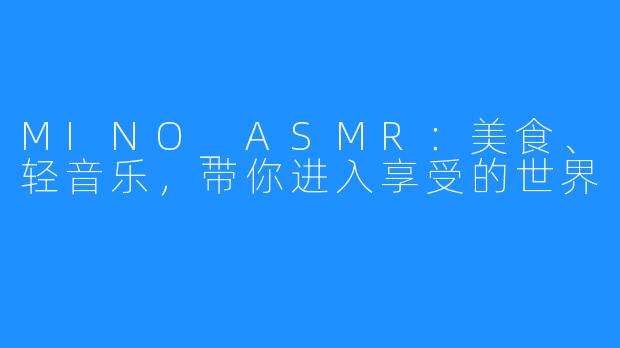 MINO_ASMR：美食、轻音乐，带你进入享受的世界