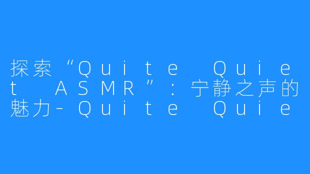 探索“Quite Quiet ASMR”：宁静之声的魅力-Quite Quiet ASMR