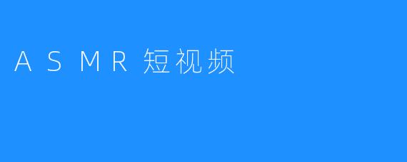 ### ASMR短视频：听觉的奇妙之旅