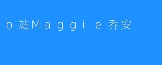 B站的璀璨新星——Maggie乔安的成长之路