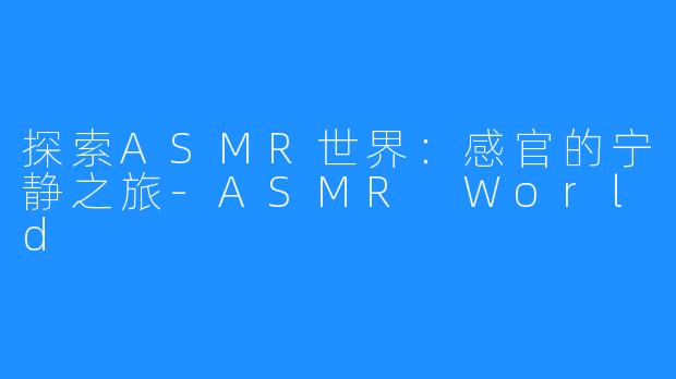 探索ASMR世界：感官的宁静之旅-ASMR World