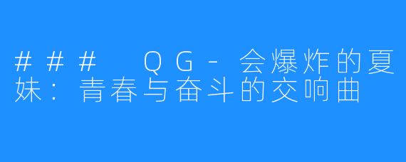 ### QG-会爆炸的夏妹：青春与奋斗的交响曲