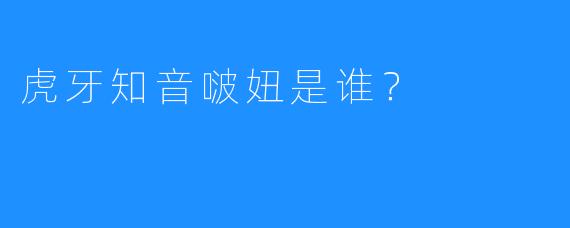 虎牙知音啵妞是谁？
