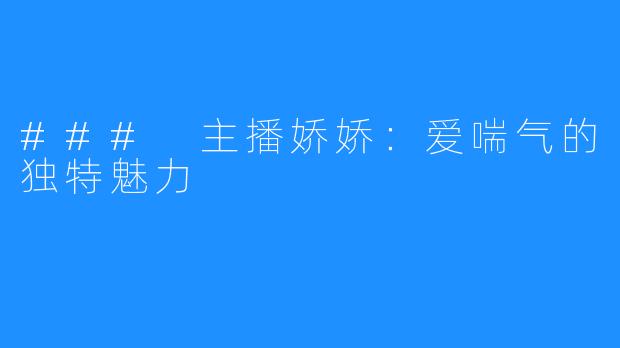 ### 主播娇娇：爱喘气的独特魅力