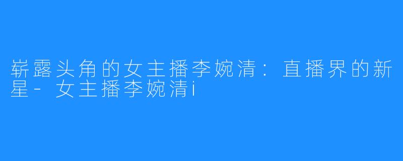 崭露头角的女主播李婉清:直播界的新星-女主播李婉清i