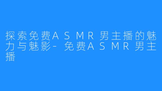 探索免费ASMR男主播的魅力与魅影-免费ASMR男主播
