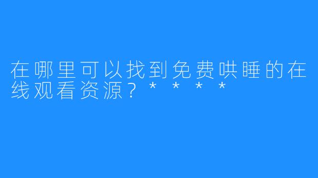 在哪里可以找到免费哄睡的在线观看资源？****