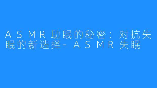 ASMR助眠的秘密:对抗失眠的新选择-ASMR失眠