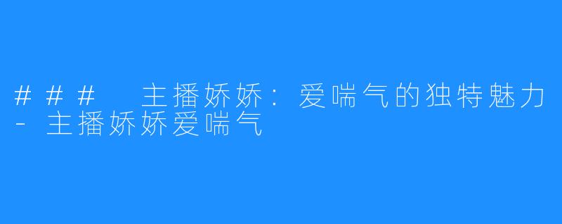 ### 主播娇娇：爱喘气的独特魅力-主播娇娇爱喘气