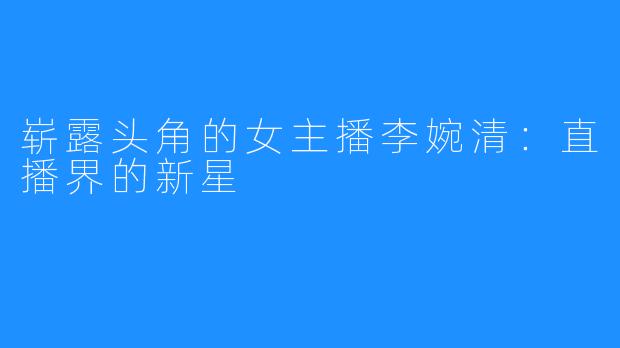 崭露头角的女主播李婉清:直播界的新星