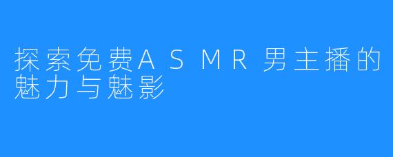 探索免费ASMR男主播的魅力与魅影