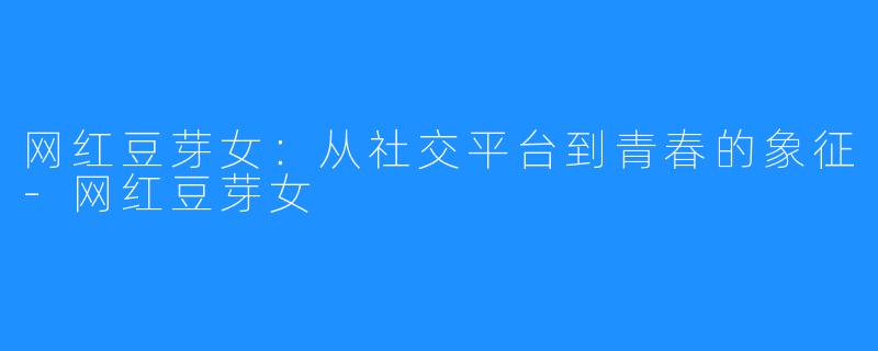 网红豆芽女:从社交平台到青春的象征-网红豆芽女