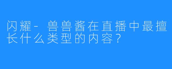 闪耀-兽兽酱在直播中最擅长什么类型的内容？