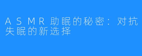 ASMR助眠的秘密:对抗失眠的新选择