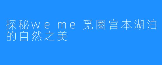 探秘weme觅圈宫本湖泊的自然之美