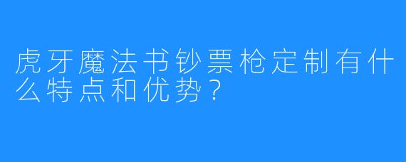 虎牙魔法书钞票枪定制有什么特点和优势？