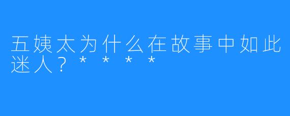 五姨太为什么在故事中如此迷人？****