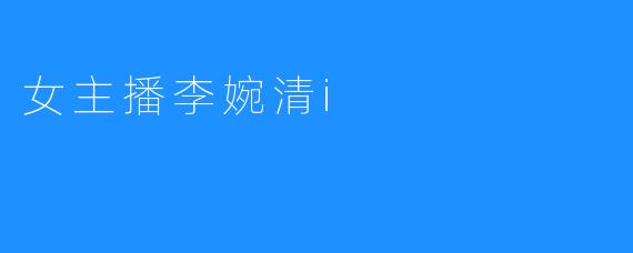 崭露头角的女主播李婉清：直播界的新星