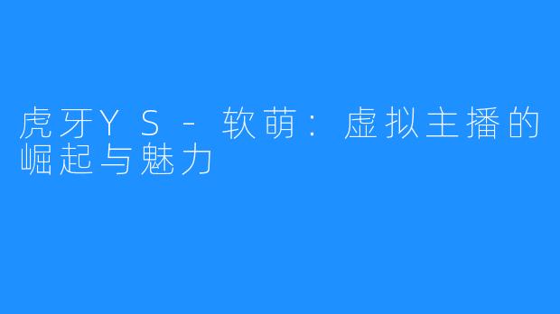 虎牙YS-软萌:虚拟主播的崛起与魅力