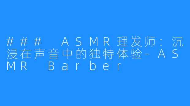 ### ASMR理发师:沉浸在声音中的独特体验-ASMR Barber