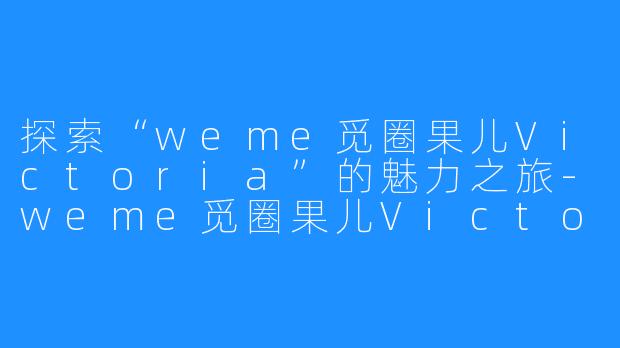 探索“weme觅圈果儿Victoria”的魅力之旅-weme觅圈果儿Victoria