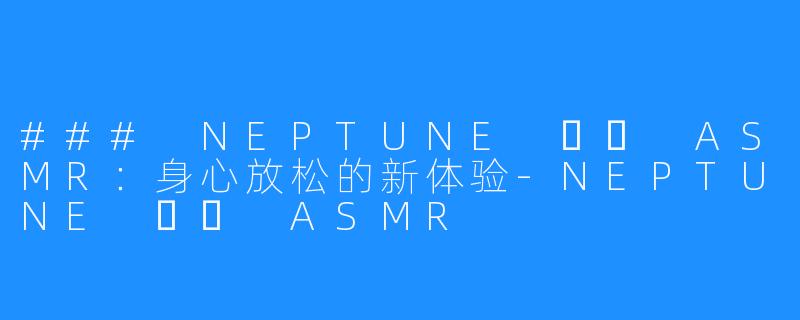 ### NEPTUNE 넵튠 ASMR:身心放松的新体验-NEPTUNE 넵튠 ASMR