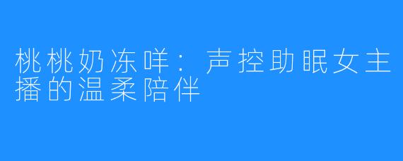 桃桃奶冻咩:声控助眠女主播的温柔陪伴