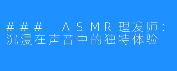 ### ASMR理发师:沉浸在声音中的独特体验
