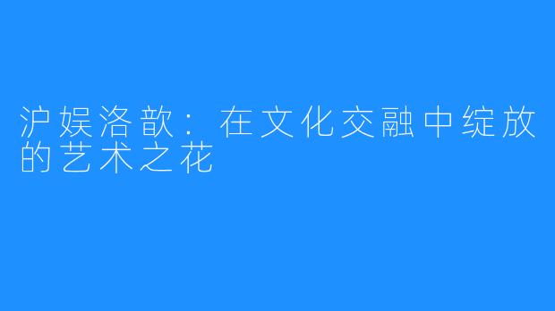 沪娱洛歆:在文化交融中绽放的艺术之花