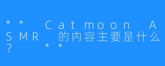** Catmoon ASMR 的内容主要是什么？  **