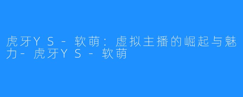 虎牙YS-软萌:虚拟主播的崛起与魅力-虎牙YS-软萌