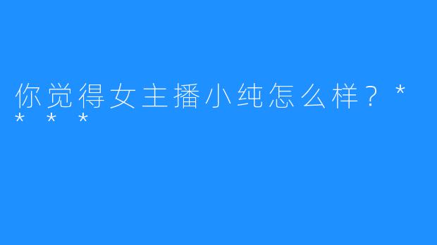 你觉得女主播小纯怎么样？****