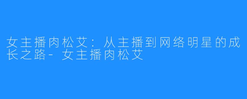 女主播肉松艾：从主播到网络明星的成长之路-女主播肉松艾