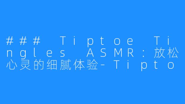 ### Tiptoe Tingles ASMR:放松心灵的细腻体验-Tiptoe Tingles ASMR