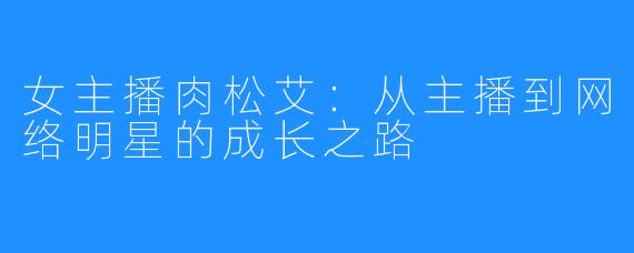 女主播肉松艾：从主播到网络明星的成长之路