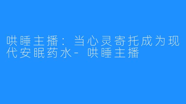 哄睡主播:当心灵寄托成为现代安眠药水-哄睡主播